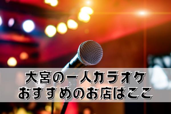 大宮の一人カラオケにおすすめのお店10選！土日が安いのはどこ