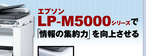 複合機を「複合的」に使え！エプソン LP-M5000 で「情報の集約力」を